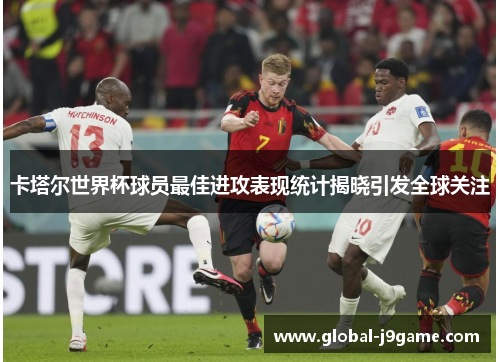 卡塔尔世界杯球员最佳进攻表现统计揭晓引发全球关注