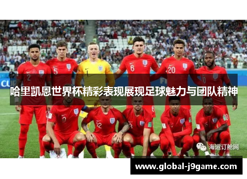 哈里凯恩世界杯精彩表现展现足球魅力与团队精神