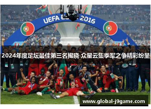 2024年度足坛最佳第三名揭晓 众星云集季军之争精彩纷呈