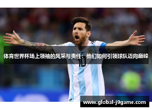 体育世界杯场上领袖的风采与责任：他们如何引领球队迈向巅峰