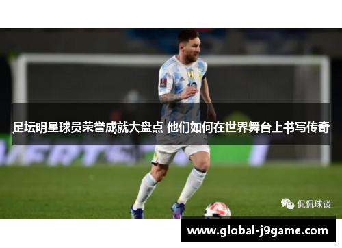 足坛明星球员荣誉成就大盘点 他们如何在世界舞台上书写传奇