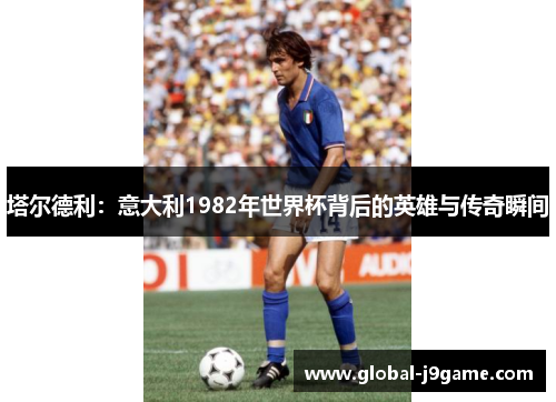 塔尔德利：意大利1982年世界杯背后的英雄与传奇瞬间