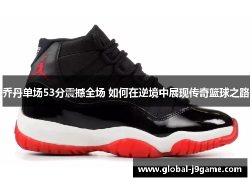 乔丹单场53分震撼全场 如何在逆境中展现传奇篮球之路