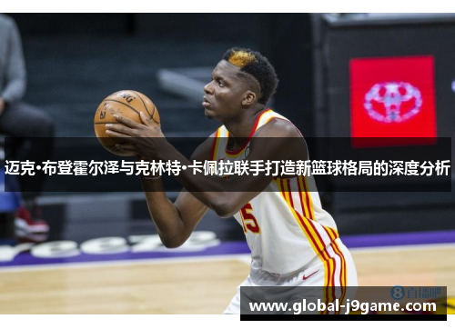 迈克·布登霍尔泽与克林特·卡佩拉联手打造新篮球格局的深度分析
