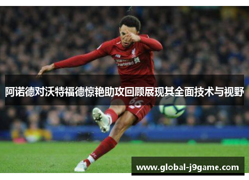 阿诺德对沃特福德惊艳助攻回顾展现其全面技术与视野