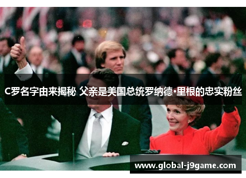 C罗名字由来揭秘 父亲是美国总统罗纳德·里根的忠实粉丝
