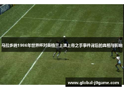 马拉多纳1986年世界杯对英格兰上演上帝之手事件背后的真相与影响
