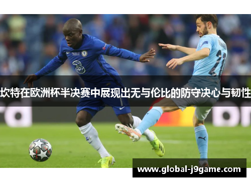坎特在欧洲杯半决赛中展现出无与伦比的防守决心与韧性