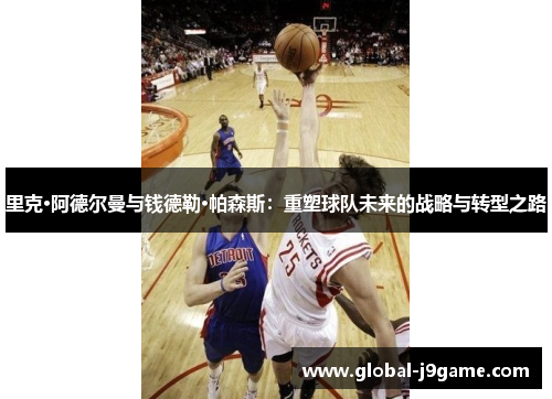 里克·阿德尔曼与钱德勒·帕森斯：重塑球队未来的战略与转型之路