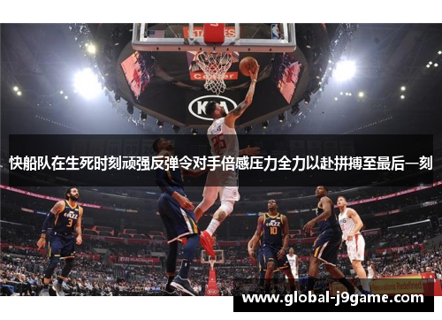 快船队在生死时刻顽强反弹令对手倍感压力全力以赴拼搏至最后一刻