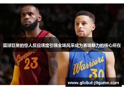 篮球巨星的惊人反应速度引领全场风采成为赛场魅力的核心所在
