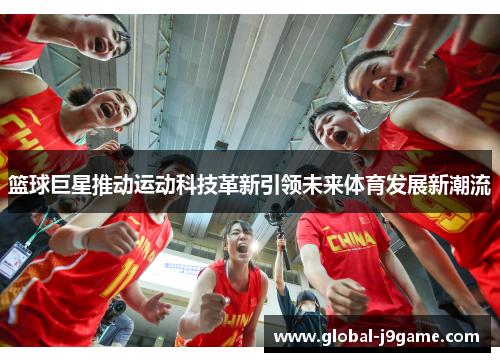 篮球巨星推动运动科技革新引领未来体育发展新潮流