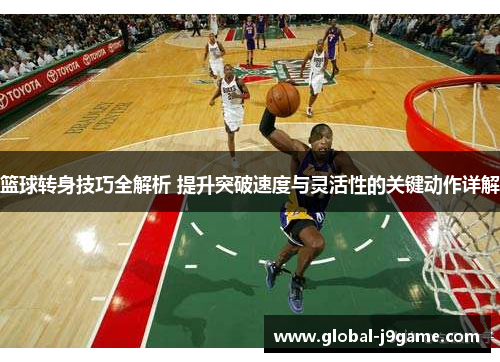 篮球转身技巧全解析 提升突破速度与灵活性的关键动作详解