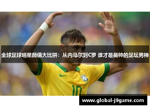 全球足球明星颜值大比拼：从内马尔到C罗 谁才是最帅的足坛男神