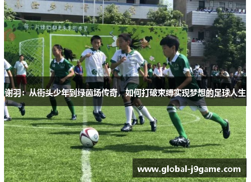 谢羽：从街头少年到绿茵场传奇，如何打破束缚实现梦想的足球人生