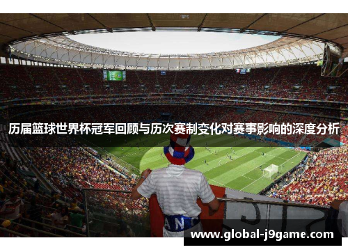 历届篮球世界杯冠军回顾与历次赛制变化对赛事影响的深度分析