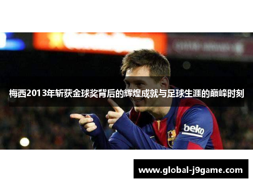 梅西2013年斩获金球奖背后的辉煌成就与足球生涯的巅峰时刻