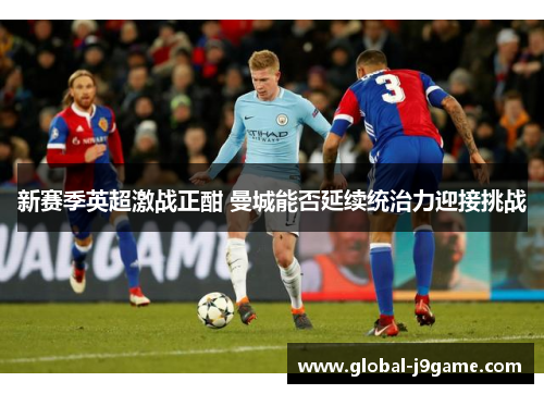 新赛季英超激战正酣 曼城能否延续统治力迎接挑战