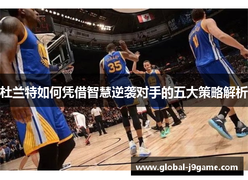 杜兰特如何凭借智慧逆袭对手的五大策略解析