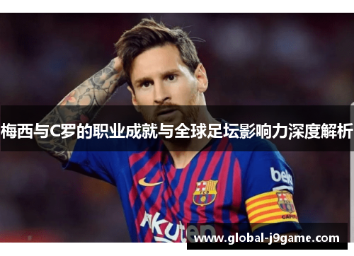 梅西与C罗的职业成就与全球足坛影响力深度解析