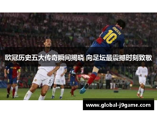 欧冠历史五大传奇瞬间揭晓 向足坛最震撼时刻致敬