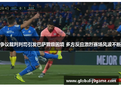 争议裁判判罚引发巴萨晋级困境 多方反应激烈赛场风波不断