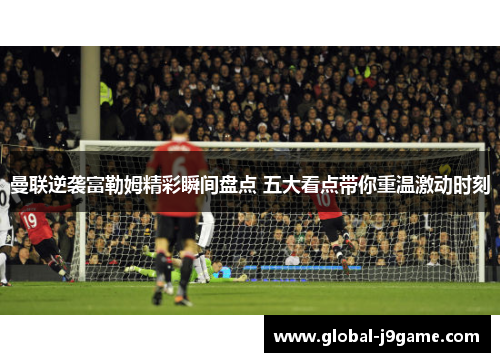 曼联逆袭富勒姆精彩瞬间盘点 五大看点带你重温激动时刻