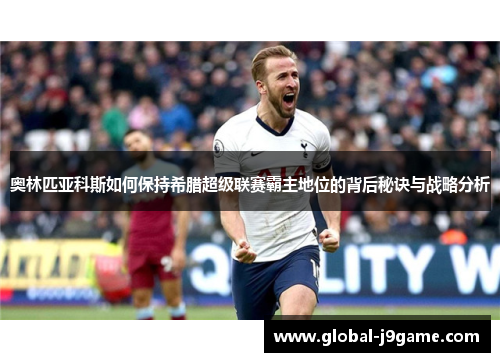 奥林匹亚科斯如何保持希腊超级联赛霸主地位的背后秘诀与战略分析