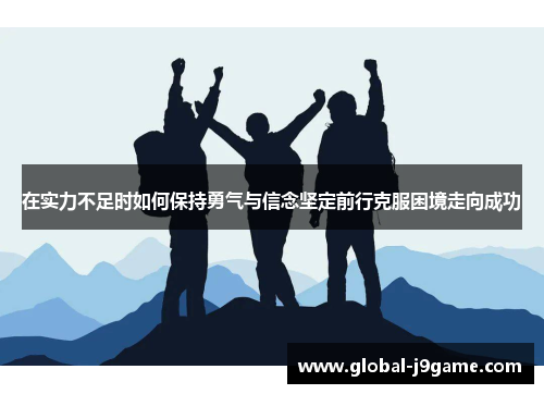 在实力不足时如何保持勇气与信念坚定前行克服困境走向成功