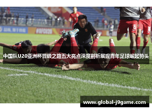中国队U20亚洲杯晋级之路五大亮点深度剖析展现青年足球崛起势头