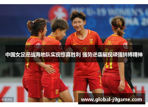 中国女足迎战海地队实现惊喜胜利 强势逆袭展现顽强拼搏精神
