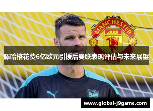 滕哈格花费6亿欧元引援后曼联表现评估与未来展望