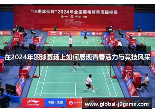 在2024年羽球赛场上如何展现青春活力与竞技风采