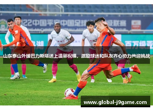 山东泰山外援巴力斯塔送上温馨祝福，激励球迷和队友齐心协力共迎挑战